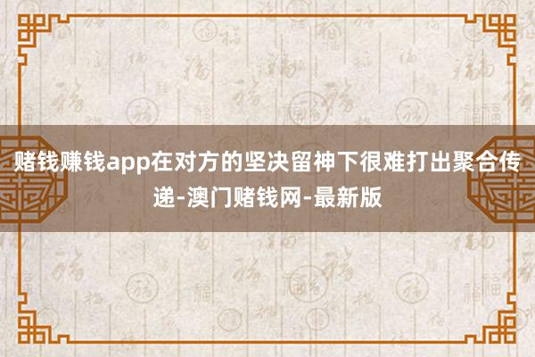 赌钱赚钱app在对方的坚决留神下很难打出聚合传递-澳门赌钱网