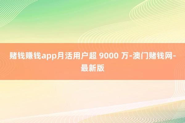 赌钱赚钱app月活用户超 9000 万-澳门赌钱网-最新版