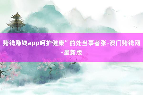 赌钱赚钱app呵护健康”的处当事者张-澳门赌钱网-最新版