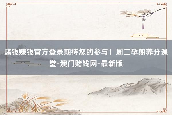 赌钱赚钱官方登录期待您的参与！周二孕期养分课堂-澳门赌钱网-