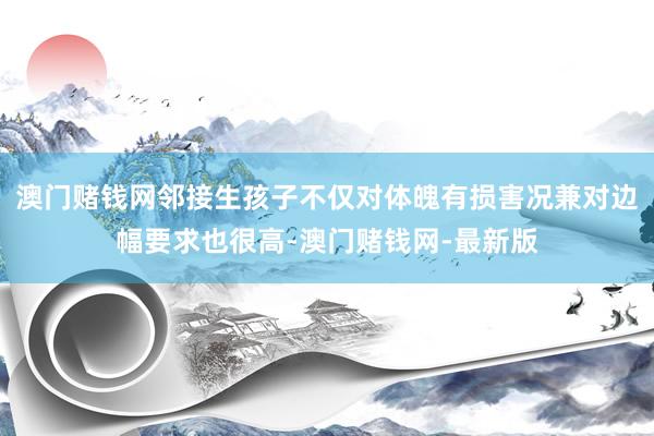 澳门赌钱网邻接生孩子不仅对体魄有损害况兼对边幅要求也很高-澳