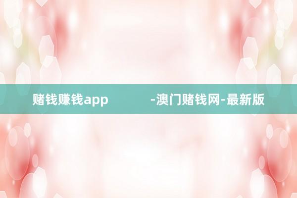 赌钱赚钱app            -澳门赌钱网-最新版