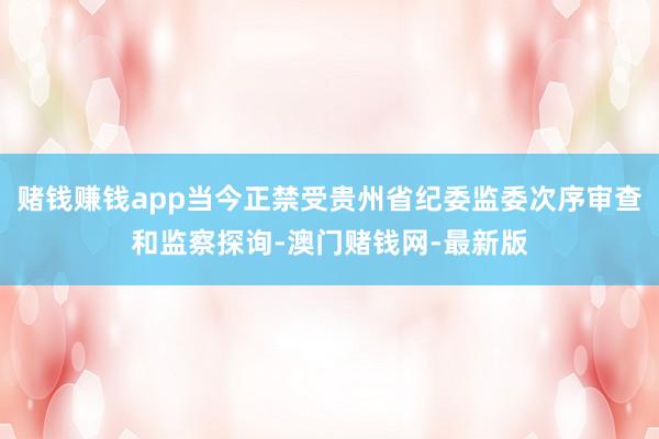 赌钱赚钱app当今正禁受贵州省纪委监委次序审查和监察探询-澳门赌钱网-最新版