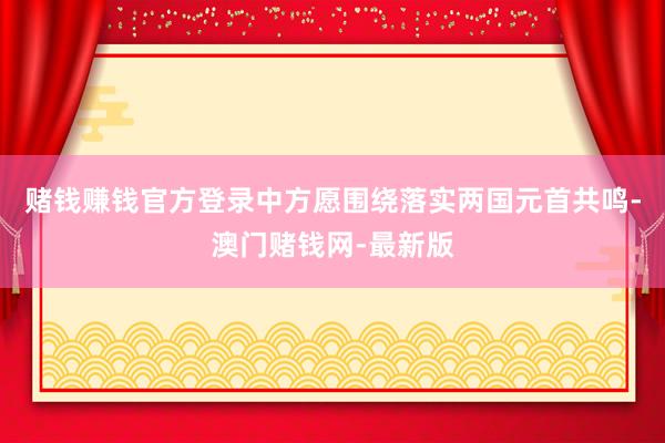 赌钱赚钱官方登录中方愿围绕落实两国元首共鸣-澳门赌钱网-最新版
