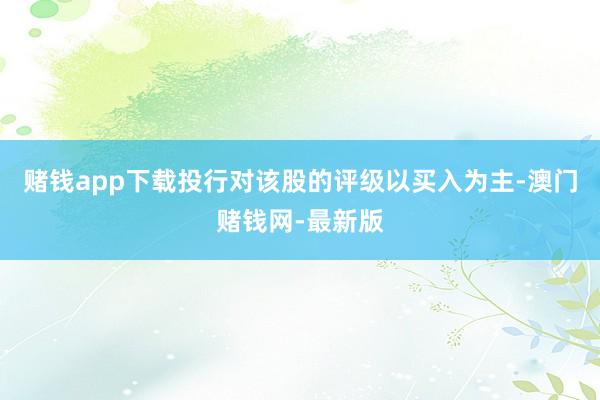 赌钱app下载投行对该股的评级以买入为主-澳门赌钱网-最新版