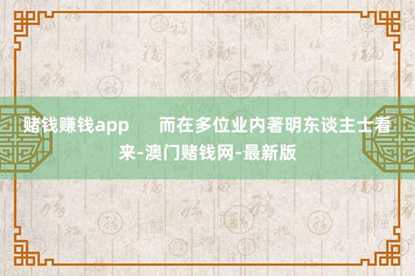 赌钱赚钱app      而在多位业内著明东谈主士看来-澳门
