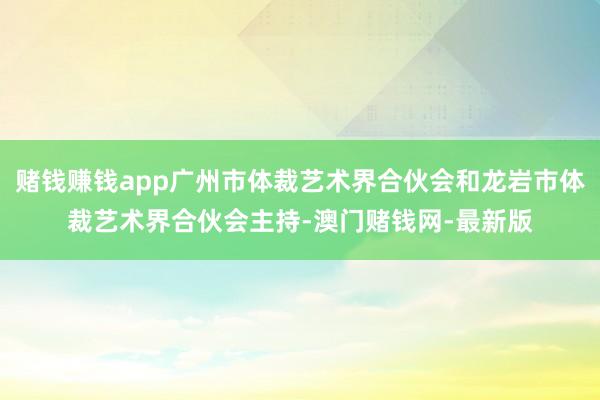 赌钱赚钱app广州市体裁艺术界合伙会和龙岩市体裁艺术界合伙会