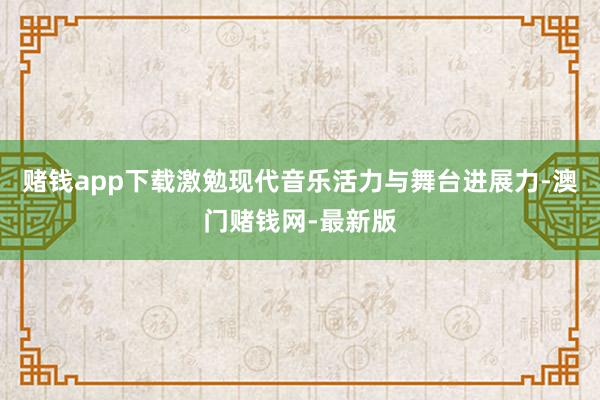 赌钱app下载激勉现代音乐活力与舞台进展力-澳门赌钱网-最新