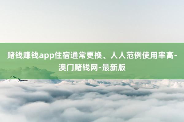 赌钱赚钱app住宿通常更换、人人范例使用率高-澳门赌钱网-最