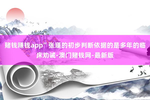 赌钱赚钱app”张瑾的初步判断依据的是多年的临床劝诫-澳门赌
