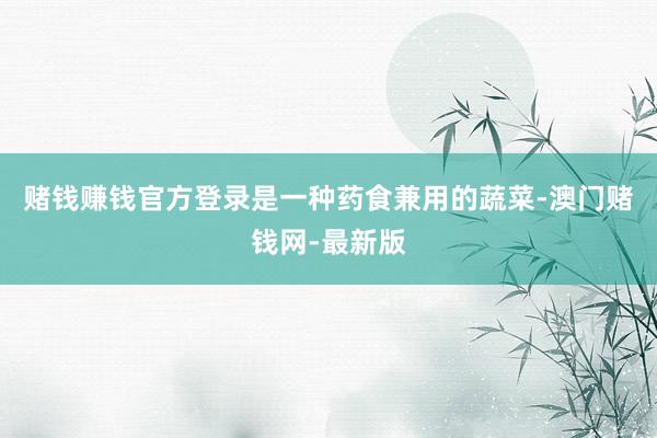 赌钱赚钱官方登录是一种药食兼用的蔬菜-澳门赌钱网-最新版