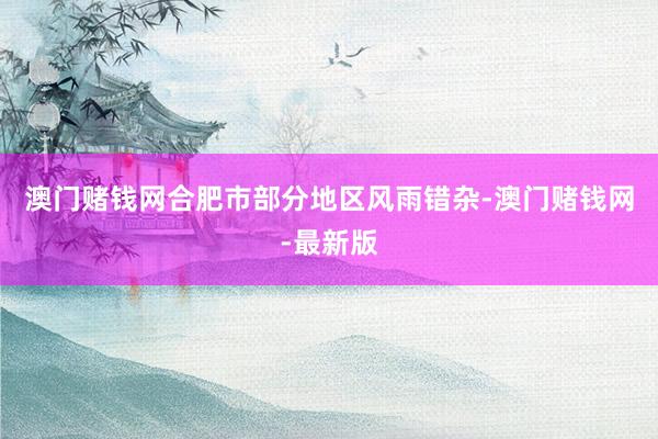 澳门赌钱网合肥市部分地区风雨错杂-澳门赌钱网-最新版