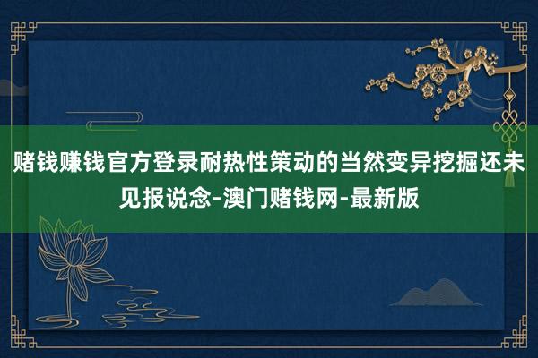 赌钱赚钱官方登录耐热性策动的当然变异挖掘还未见报说念-澳门赌钱网-最新版