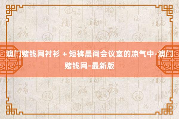 澳门赌钱网衬衫 + 短裤晨间会议室的凉气中-澳门赌钱网-最新版