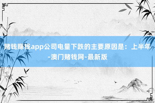 赌钱赚钱app公司电量下跌的主要原因是：上半年-澳门赌钱网-