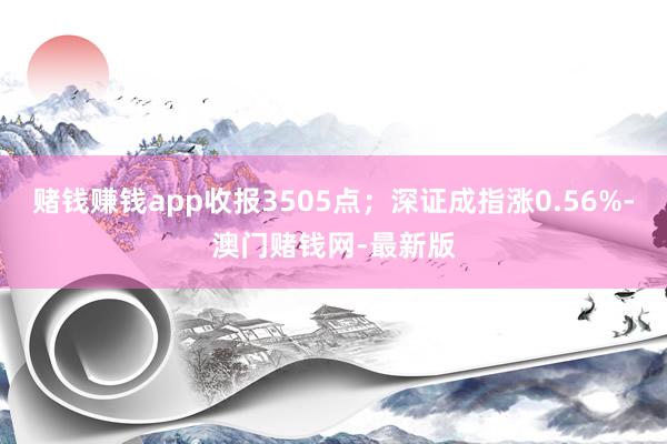 赌钱赚钱app收报3505点；深证成指涨0.56%-澳门赌钱