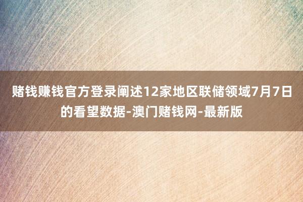 赌钱赚钱官方登录阐述12家地区联储领域7月7日的看望数据-澳门赌钱网-最新版