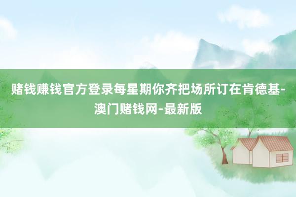 赌钱赚钱官方登录每星期你齐把场所订在肯德基-澳门赌钱网-最新版
