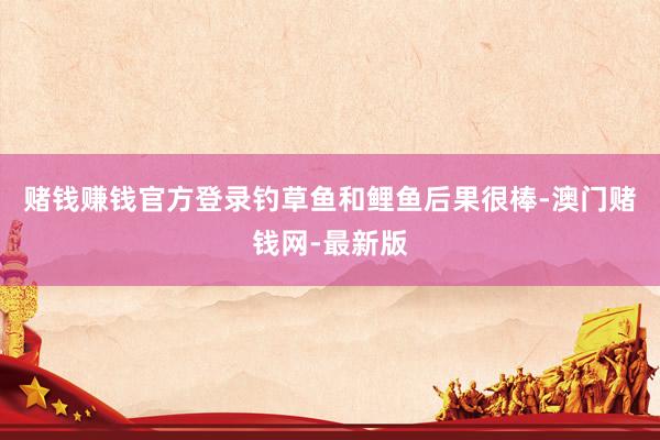 赌钱赚钱官方登录钓草鱼和鲤鱼后果很棒-澳门赌钱网-最新版