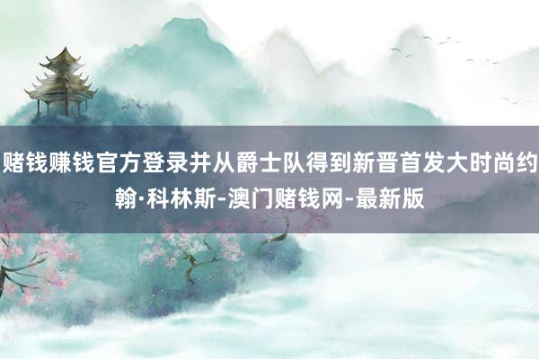 赌钱赚钱官方登录并从爵士队得到新晋首发大时尚约翰·科林斯-澳门赌钱网-最新版