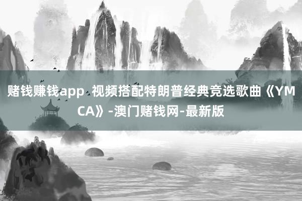 赌钱赚钱app  视频搭配特朗普经典竞选歌曲《YMCA》-澳