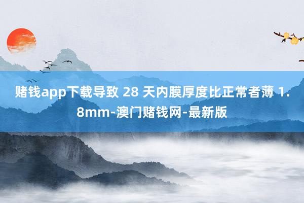 赌钱app下载导致 28 天内膜厚度比正常者薄 1.8mm-