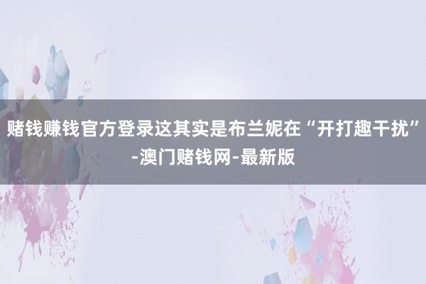 赌钱赚钱官方登录这其实是布兰妮在“开打趣干扰”-澳门赌钱网-