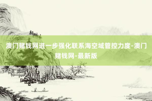 澳门赌钱网进一步强化联系海空域管控力度-澳门赌钱网-最新版