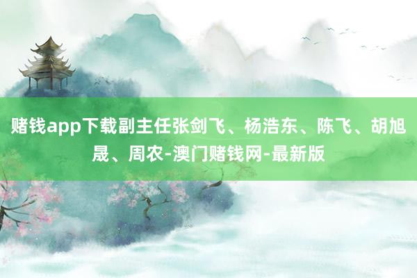 赌钱app下载副主任张剑飞、杨浩东、陈飞、胡旭晟、周农-澳门