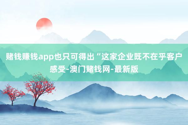 赌钱赚钱app也只可得出“这家企业既不在乎客户感受-澳门赌钱