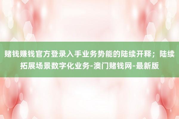 赌钱赚钱官方登录入手业务势能的陆续开释；陆续拓展场景数字化业