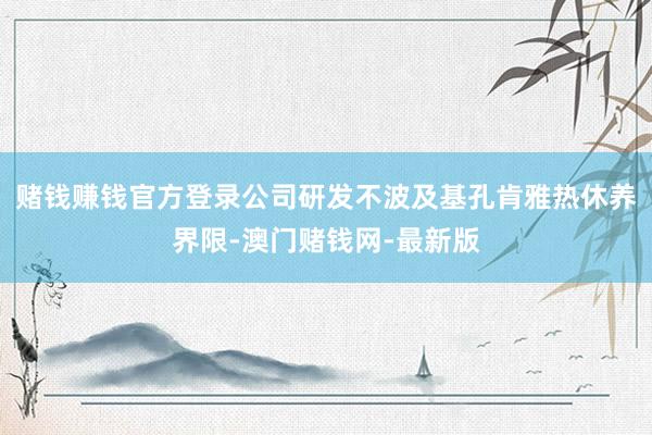 赌钱赚钱官方登录公司研发不波及基孔肯雅热休养界限-澳门赌钱网