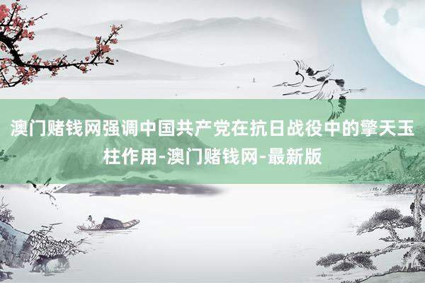 澳门赌钱网强调中国共产党在抗日战役中的擎天玉柱作用-澳门赌钱