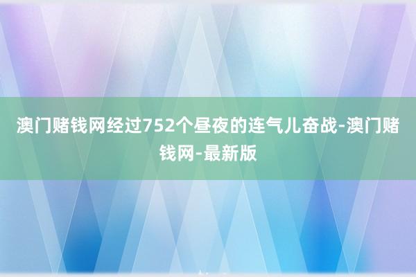 澳门赌钱网经过752个昼夜的连气儿奋战-澳门赌钱网-最新版