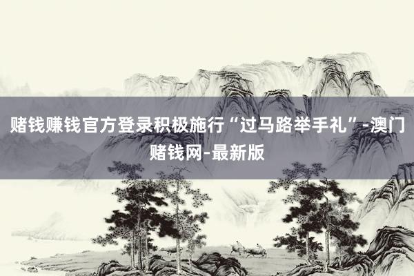 赌钱赚钱官方登录积极施行“过马路举手礼”-澳门赌钱网-最新版