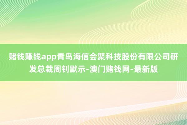 赌钱赚钱app　　青岛海信会聚科技股份有限公司研发总裁周钊默