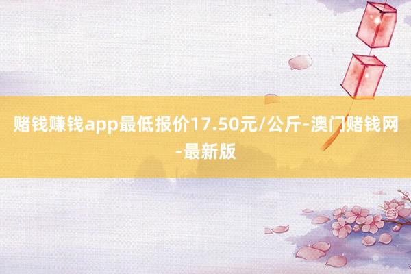 赌钱赚钱app最低报价17.50元/公斤-澳门赌钱网-最新版