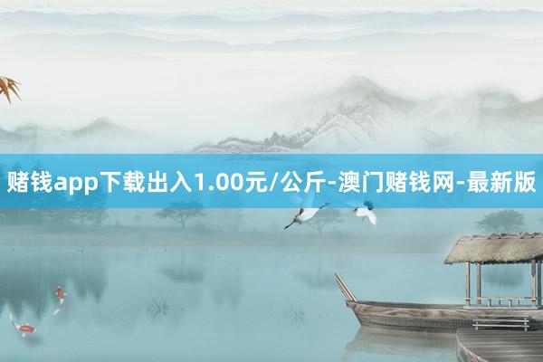 赌钱app下载出入1.00元/公斤-澳门赌钱网-最新版