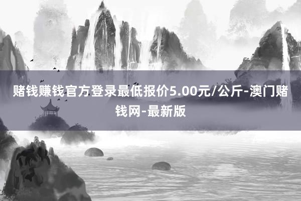 赌钱赚钱官方登录最低报价5.00元/公斤-澳门赌钱网-最新版