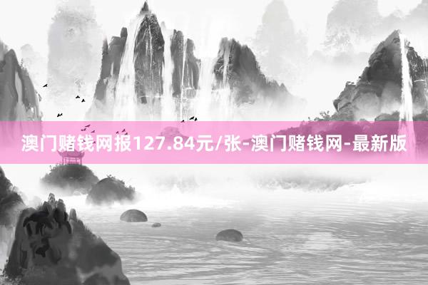 澳门赌钱网报127.84元/张-澳门赌钱网-最新版