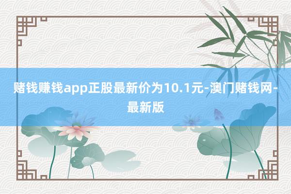 赌钱赚钱app正股最新价为10.1元-澳门赌钱网-最新版