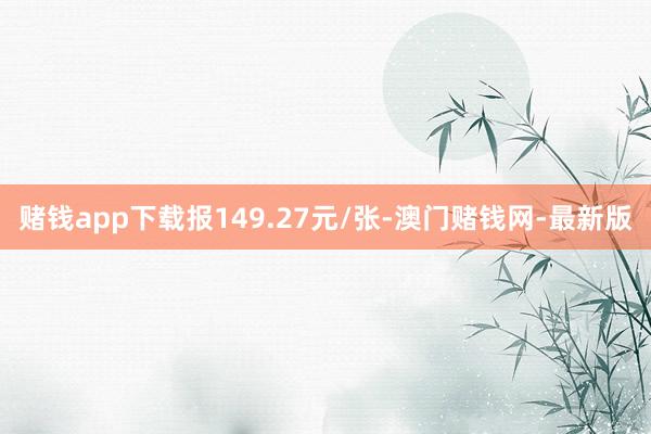 赌钱app下载报149.27元/张-澳门赌钱网-最新版