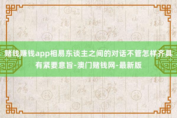 赌钱赚钱app相易东谈主之间的对话不管怎样齐具有紧要意旨-澳门赌钱网-最新版