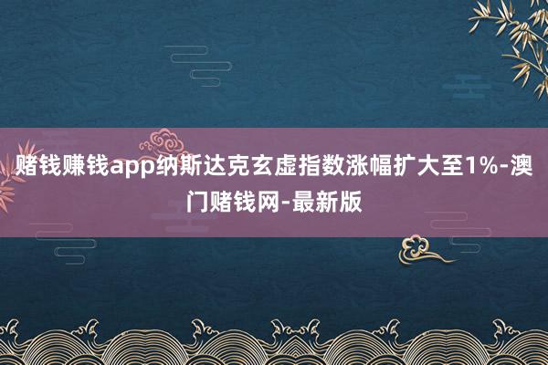 赌钱赚钱app纳斯达克玄虚指数涨幅扩大至1%-澳门赌钱网-最新版