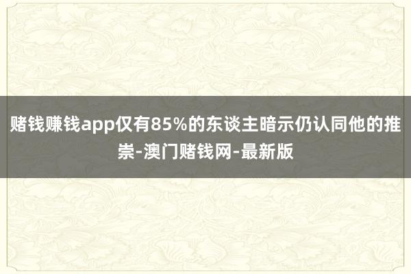 赌钱赚钱app仅有85%的东谈主暗示仍认同他的推崇-澳门赌钱网-最新版