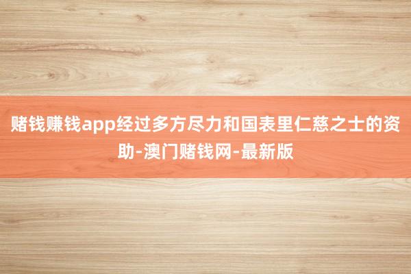 赌钱赚钱app经过多方尽力和国表里仁慈之士的资助-澳门赌钱网
