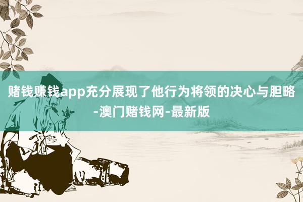 赌钱赚钱app充分展现了他行为将领的决心与胆略-澳门赌钱网-