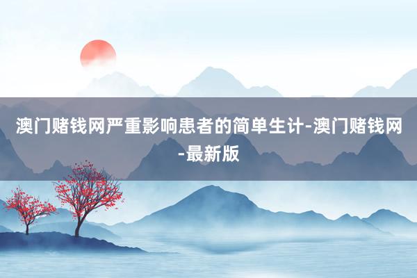 澳门赌钱网严重影响患者的简单生计-澳门赌钱网-最新版