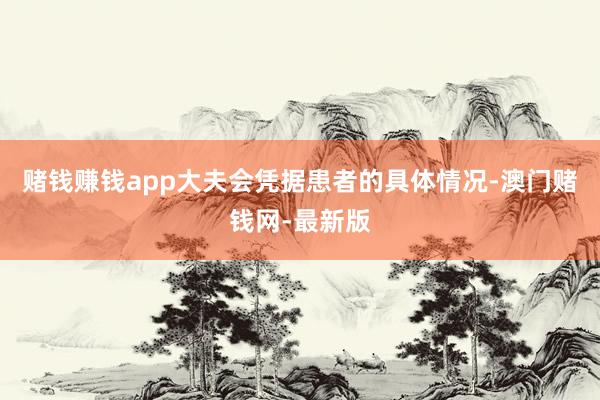 赌钱赚钱app大夫会凭据患者的具体情况-澳门赌钱网-最新版