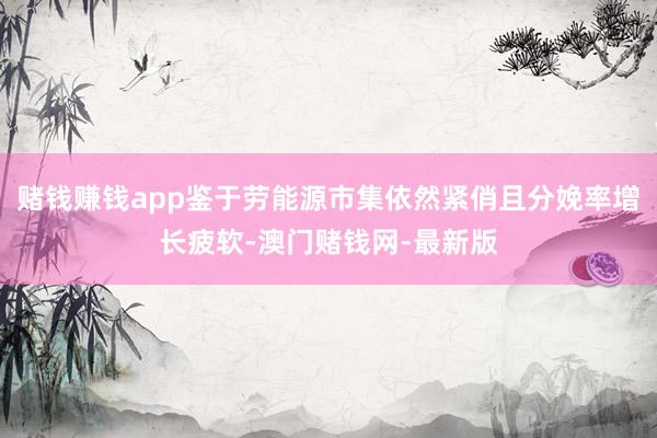 赌钱赚钱app鉴于劳能源市集依然紧俏且分娩率增长疲软-澳门赌